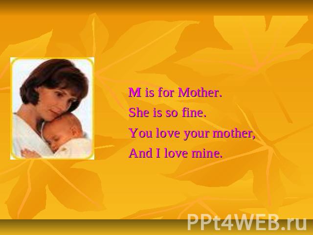M is for Mother.She is so fine.You love your mother,And I love mine.