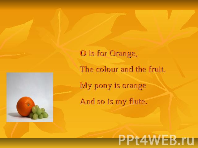 Letter Oo O is for Orange,The colour and the fruit.My pony is orangeAnd so is my flute.