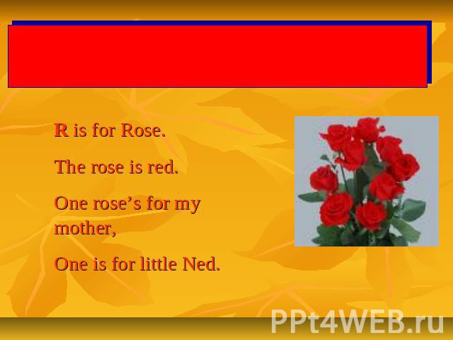 Letter Rr R is for Rose.The rose is red.One rose’s for my mother,One is for little Ned.