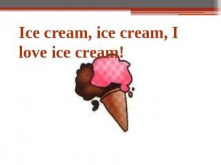 Ice cream, ice cream, I love ice cream!