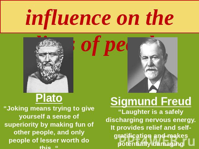 Humour and its influence on the lives of people Plato“Joking means trying to give yourself a sense of superiority by making fun of other people, and only people of lesser worth do this. “ Sigmund Freud“Laughter is a safely discharging nervous energy…