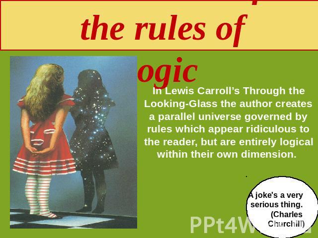 Subversion of the rules of logic In Lewis Carroll’s Through the Looking-Glass the author creates a parallel universe governed by rules which appear ridiculous to the reader, but are entirely logical within their own dimension. A joke's a very seriou…