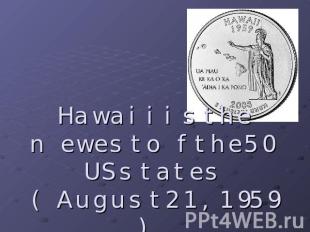 Hawaii is the newest of the 50 US states (August 21, 1959).