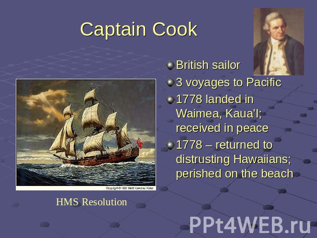 Captain Cook British sailor3 voyages to Pacific1778 landed in Waimea, Kaua'I; received in peace1778 – returned to distrusting Hawaiians; perished on the beach HMS Resolution