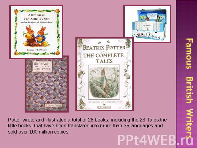 Potter wrote and illustrated a total of 28 books, including the 23 Tales,the little books, that have been translated into more than 35 languages and sold over 100 million copies.