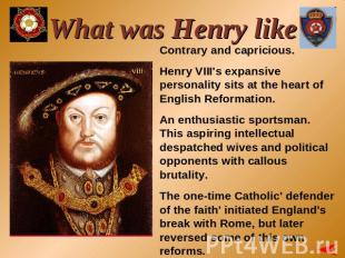 What was Henry like? Contrary and capricious. Henry VIII's expansive personality