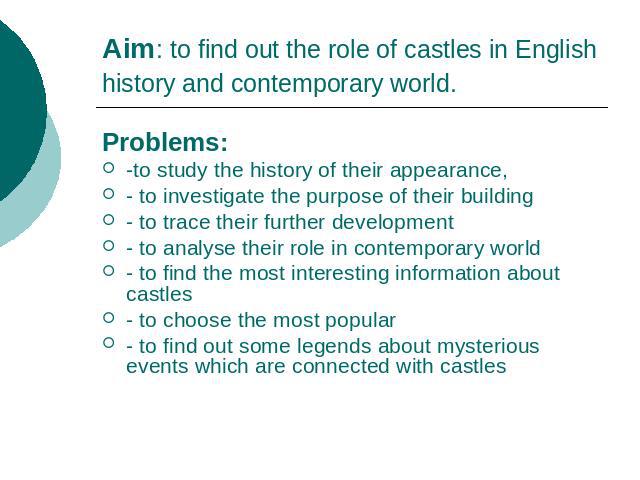 Aim: to find out the role of castles in English history and contemporary world. Problems:-to study the history of their appearance, - to investigate the purpose of their building- to trace their further development- to analyse their role in contempo…