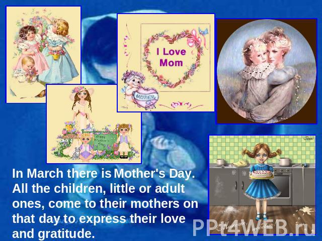 In March there is Mother's Day. All the children, little or adult ones, come to their mothers on that day to express their love and gratitude.