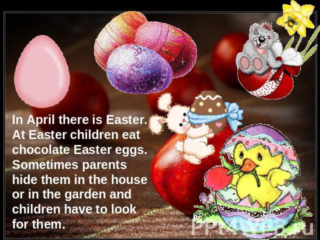 In April there is Easter. At Easter children eat chocolate Easter eggs. Sometimes parents hide them in the house or in the garden and children have to look for them.