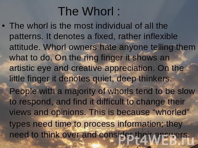 The Whorl : The whorl is the most individual of all the patterns. It denotes a fixed, rather inflexible attitude. Whorl owners hate anyone telling them what to do. On the ring finger it shows an artistic eye and creative appreciation. On the little …