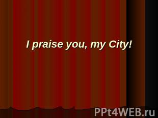 I praise you, my City