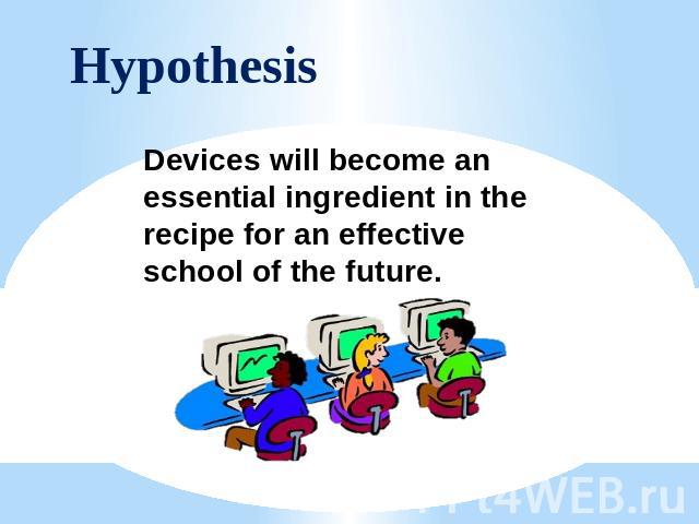 Hypothesis Devices will become an essential ingredient in the recipe for an effective school of the future.