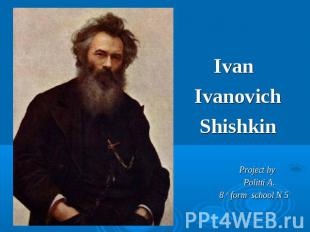Ivan Ivanovich Shishkin Project by Politti A. 8 th form school N 5