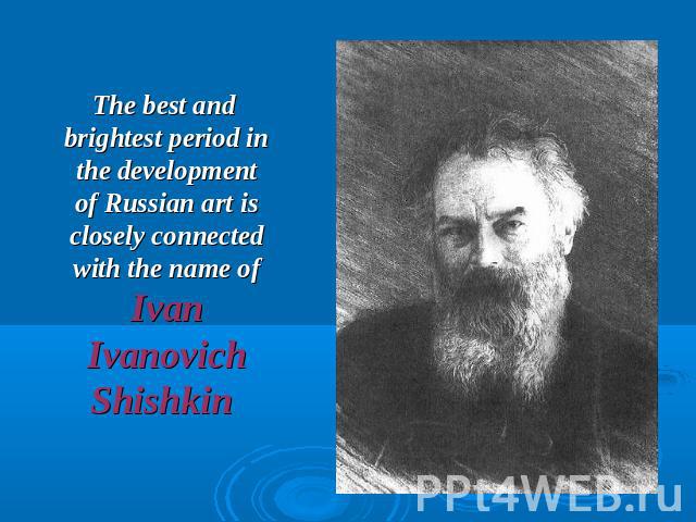 The best and brightest period in the development of Russian art is closely connected with the name of Ivan Ivanovich Shishkin