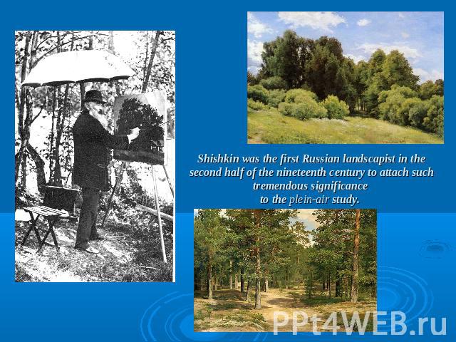Shishkin was the first Russian landscapist in the second half of the nineteenth century to attach such tremendous significance to the plein-air study.