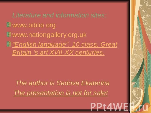Literature and information sites:www.biblio.orgwww.nationgallery.org.uk“English language”. 10 class. Great Britain ‘s art XVII-XX centuries. The author is Sedova EkaterinaThe presentation is not for sale!