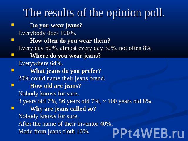 The results of the opinion poll. Do you wear jeans?Everybody does 100%.How often do you wear them? Every day 60%, almost every day 32%, not often 8%Where do you wear jeans?Everywhere 64%.What jeans do you prefer?20% could name their jeans brand.How …