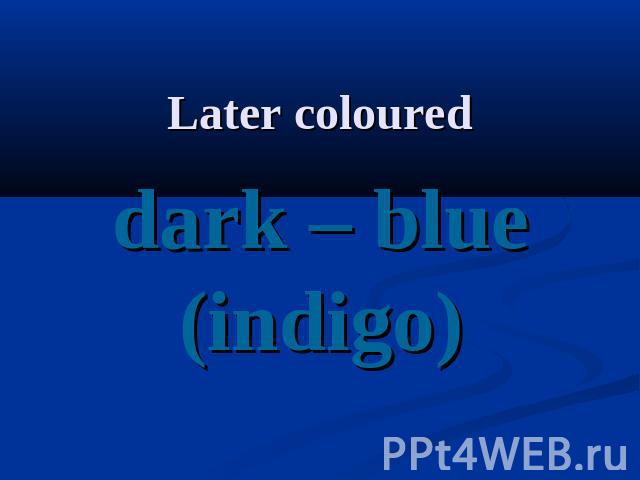 Later coloured dark – blue(indigo)