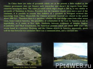 In China there are ruins of pyramids which are at the present a little studied a
