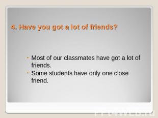 4. Have you got a lot of friends? Most of our classmates have got a lot of frien