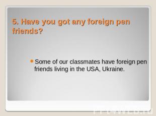 5. Have you got any foreign pen friends? Some of our classmates have foreign pen