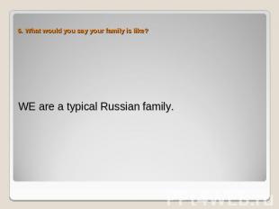 6. What would you say your family is like? WE are a typical Russian family.