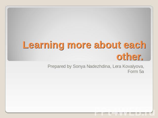 Learning more about each other. Prepared by Sonya Nadezhdina, Lera Kovalyova, Form 5a