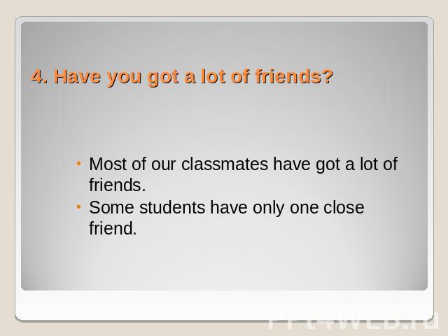 4. Have you got a lot of friends? Most of our classmates have got a lot of friends. Some students have only one close friend.