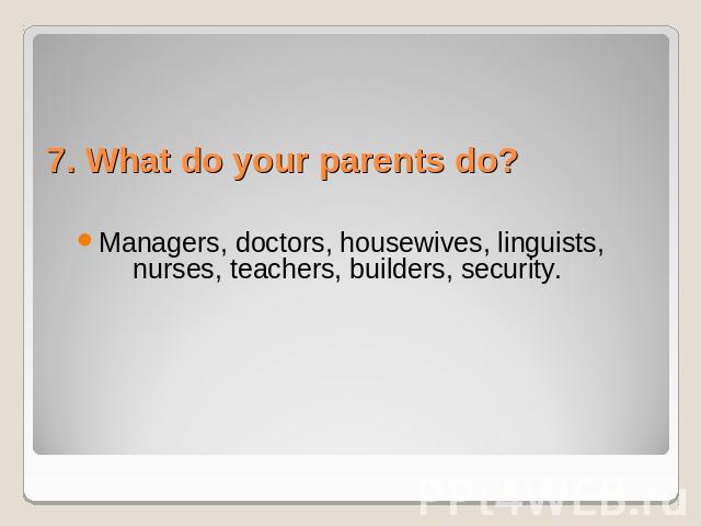 7. What do your parents do? Managers, doctors, housewives, linguists, nurses, teachers, builders, security.