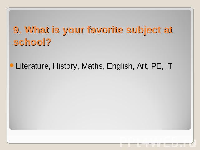 9. What is your favorite subject at school? Literature, History, Maths, English, Art, PE, IT