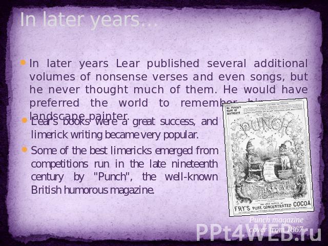 In later years… Lear's books were a great success, and limerick writing became very popular. Some of the best limericks emerged from competitions run in the late nineteenth century by 