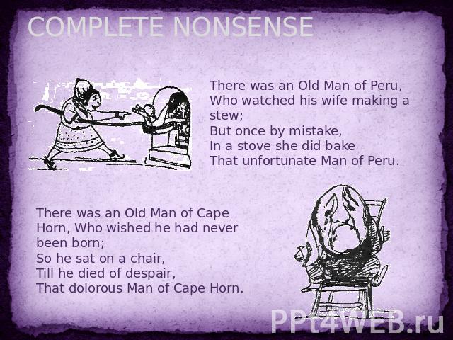 COMPLETE NONSENSE There was an Old Man of Peru,Who watched his wife making a stew;But once by mistake,In a stove she did bakeThat unfortunate Man of Peru. There was an Old Man of Cape Horn, Who wished he had never been born;So he sat on a chair,Till…