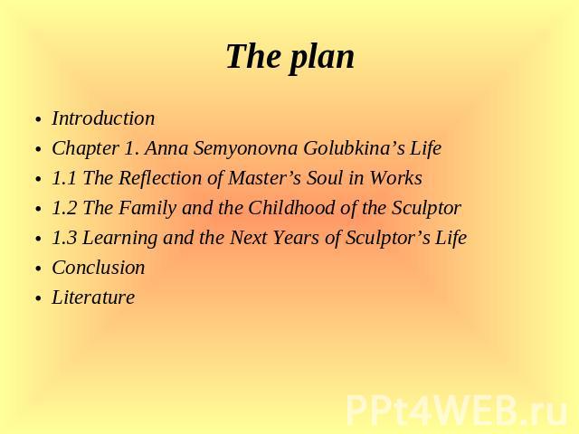 The plan Introduction Chapter 1. Anna Semyonovna Golubkina’s Life 1.1 The Reflection of Master’s Soul in Works 1.2 The Family and the Childhood of the Sculptor 1.3 Learning and the Next Years of Sculptor’s Life Conclusion Literature