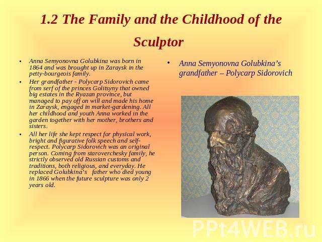 1.2 The Family and the Childhood of the Sculptor Anna Semyonovna Golubkina was born in 1864 and was brought up in Zaraysk in the petty-bourgeois family. Her grandfather - Polycarp Sidorovich came from serf of the princes Golitsyny that owned big est…