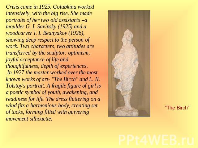 Crisis came in 1925. Golubkina worked intensively, with the big rise. She made portraits of her two old assistants –a moulder G. I. Savinsky (1925) and a woodcarver I. I. Bednyakov (1926), showing deep respect to the person of work. Two characters, …