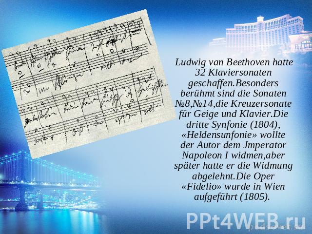Ludwig van Beethoven hatte 32 Klaviersonaten geschaffen.Besonders berühmt sind die Sonaten №8,№14,die Kreuzersonate für Geige und Klavier.Die dritte Synfonie (1804), «Heldensunfonie» wollte der Autor dem Jmperator Napoleon I widmen,aber später hatte…