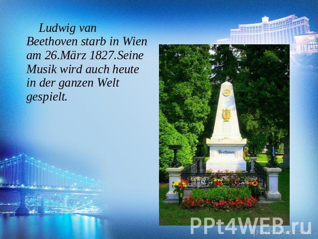 Ludwig van Beethoven starb in Wien am 26.März 1827.Seine Musik wird auch heute in der ganzen Welt gespielt.