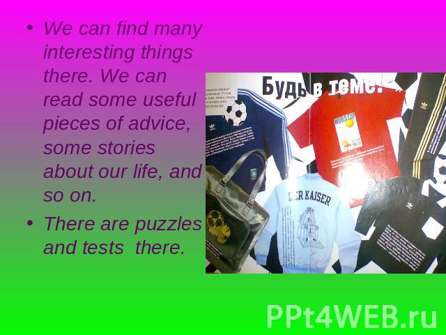 We can find many interesting things there. We can read some useful pieces of advice, some stories about our life, and so on. There are puzzles and tests there.