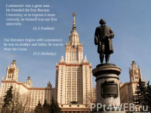 Lomonosov was a great man…He founded the first RussianUniversity; or to express