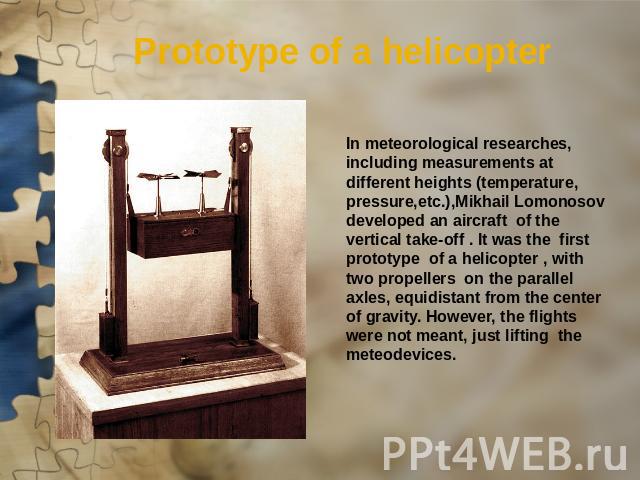 Prototype of a helicopter In meteorological researches, including measurements at different heights (temperature, pressure,etc.),Mikhail Lomonosov developed an aircraft of the vertical take-off . It was the first prototype of a helicopter , with two…