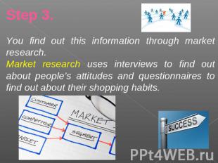 Step 3.You find out this information through market research.Market research use