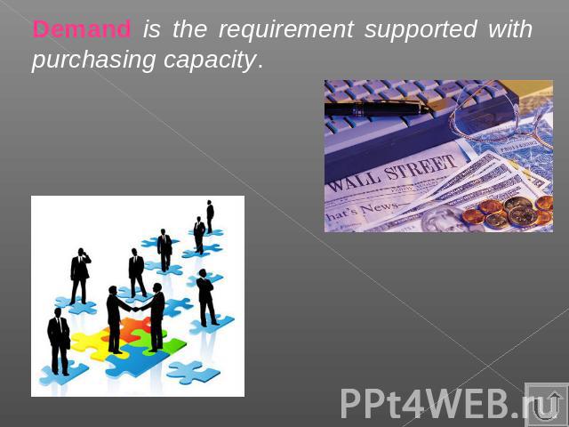 Demand is the requirement supported with purchasing capacity.