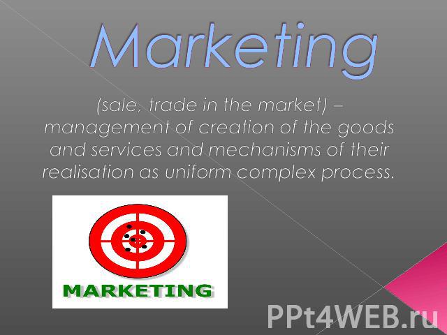Marketing (sale, trade in the market) –management of creation of the goodsand services and mechanisms of theirrealisation as uniform complex process.