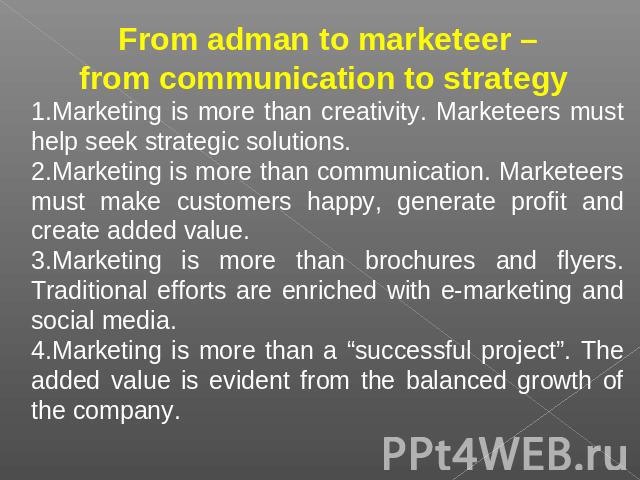 From adman to marketeer –from communication to strategy Marketing is more than creativity. Marketeers must help seek strategic solutions.Marketing is more than communication. Marketeers must make customers happy, generate profit and create added val…