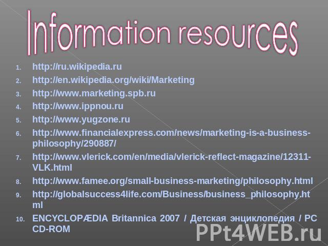 Information resources http://ru.wikipedia.ruhttp://en.wikipedia.org/wiki/Marketinghttp://www.marketing.spb.ruhttp://www.ippnou.ruhttp://www.yugzone.ruhttp://www.financialexpress.com/news/marketing-is-a-business-philosophy/290887/http://www.vlerick.c…