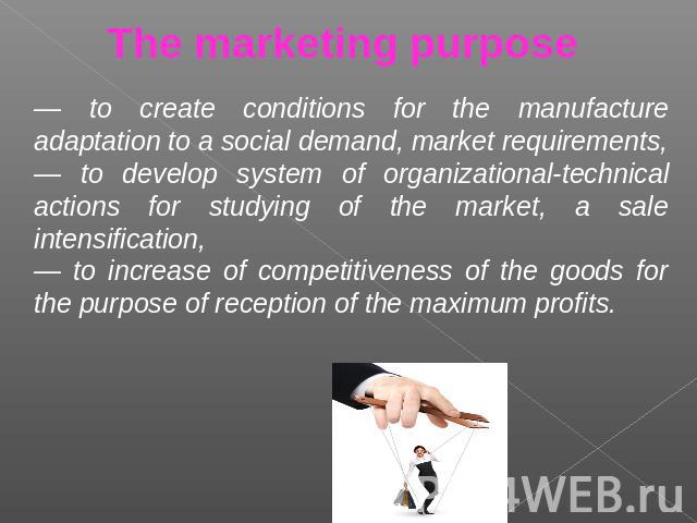 The marketing purpose — to create conditions for the manufacture adaptation to a social demand, market requirements,— to develop system of organizational-technical actions for studying of the market, a sale intensification,— to increase of competiti…