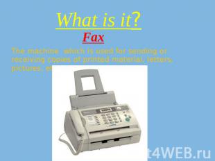 What is it? Fax The machine which is used for sending or receiving copies of pri
