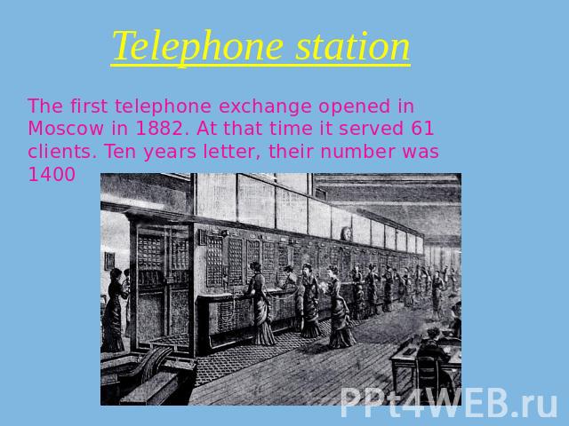 Telephone station The first telephone exchange opened in Moscow in 1882. At that time it served 61 clients. Ten years letter, their number was 1400
