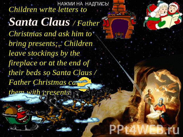 Children write letters to Santa Claus / Father Christmas and ask him to bring presents;,. Children leave stockings by the fireplace or at the end of their beds so Santa Claus / Father Christmas can fill them with presents.