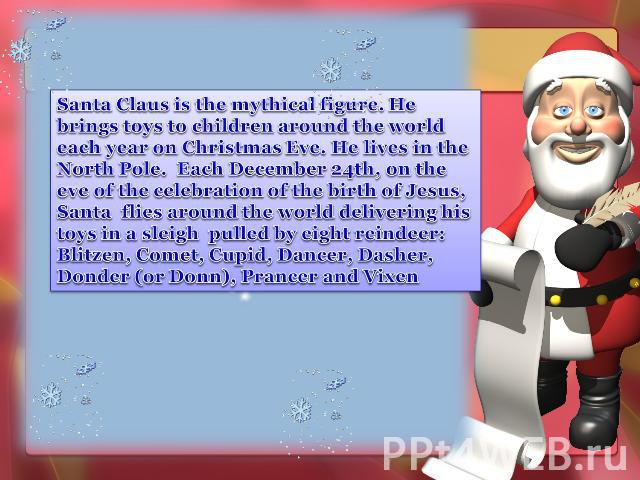 Santa Claus is the mythical figure. He brings toys to children around the world each year on Christmas Eve. He lives in the North Pole. Each December 24th, on the eve of the celebration of the birth of Jesus, Santa flies around the world delivering …